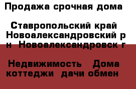 Продажа срочная дома - Ставропольский край, Новоалександровский р-н, Новоалександровск г. Недвижимость » Дома, коттеджи, дачи обмен   